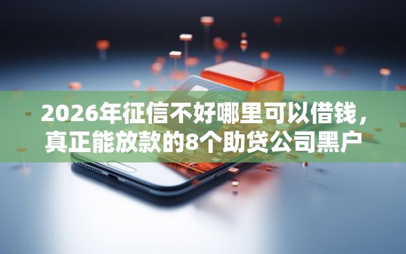 2026年征信不好哪里可以借钱，真正能放款的8个助贷公司黑户口子有什么推荐