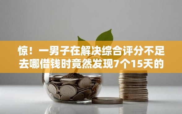惊！一男子在解决综合评分不足去哪借钱时竟然发现7个15天的口子，事后分享了出来