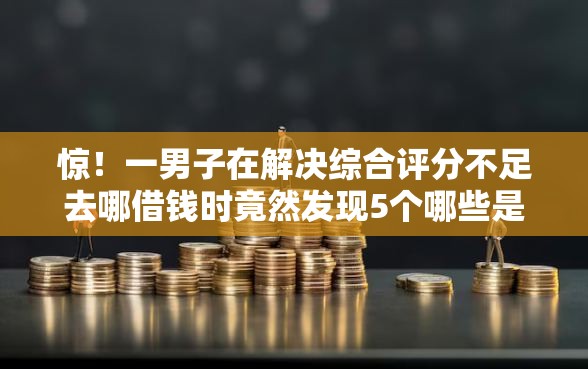 惊!一男子在解决综合评分不足去哪借钱时竟然发现5个哪些是正规网贷平台,事后分享了出来 惊!一男子在解决综合评分不足去哪借钱时竟然发现5个哪些是正规网贷平台,事后分享了出来