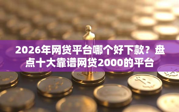2026年网贷平台哪个好下款？盘点十大靠谱网贷2000的平台