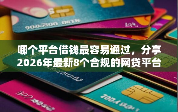 哪个平台借钱最容易通过，分享2026年最新8个合规的网贷平台