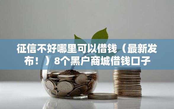 征信不好哪里可以借钱（最新发布！）8个黑户商城借钱口子