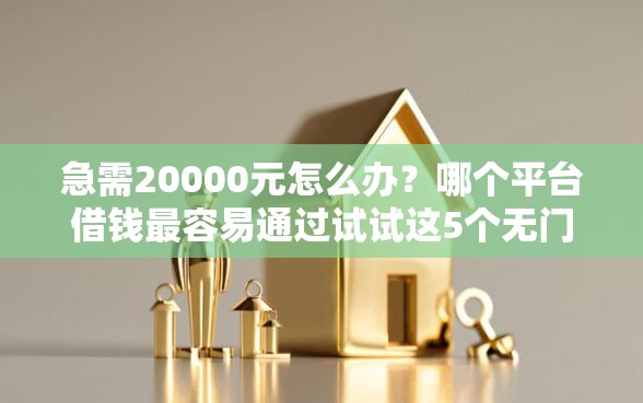 急需20000元怎么办？哪个平台借钱最容易通过试试这5个无门槛平台