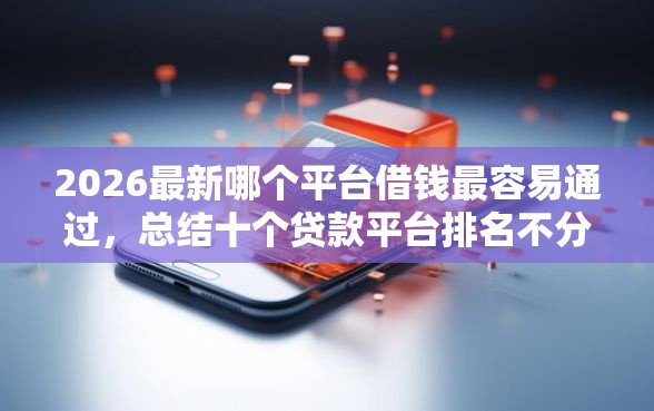 2026最新哪个平台借钱最容易通过，总结十个贷款平台排名不分先后！
