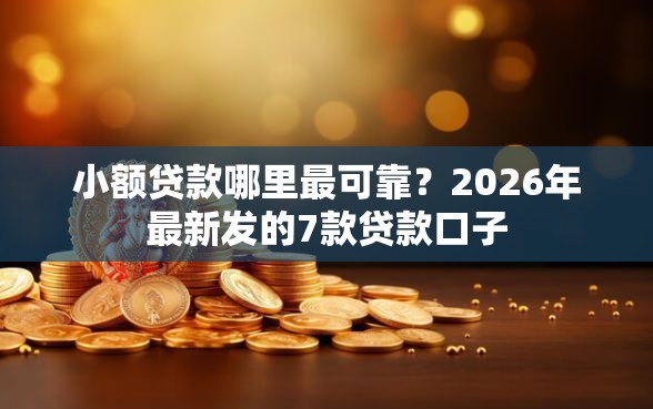 小额贷款哪里最可靠？2026年最新发的7款贷款口子