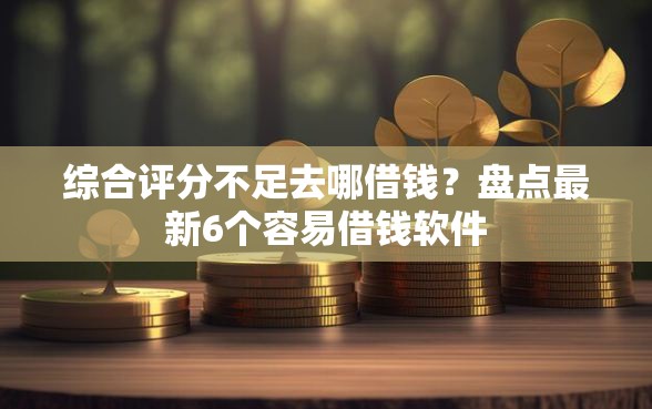 综合评分不足去哪借钱？盘点最新6个容易借钱软件