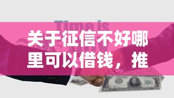 关于征信不好哪里可以借钱,推荐5个贷款的平台给你 关于征信不好哪里可以借钱,推荐5个贷款的平台给你