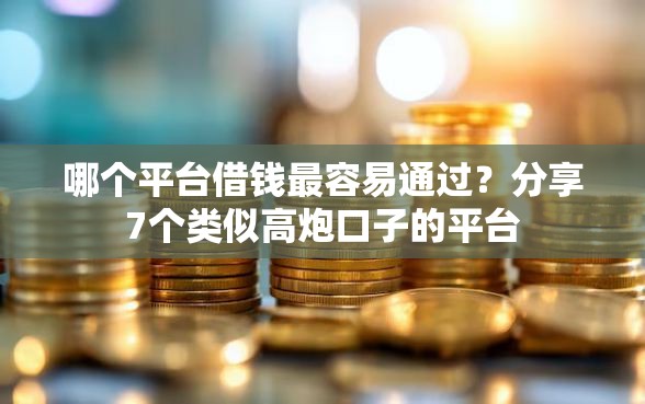 哪个平台借钱最容易通过？分享7个类似高炮口子的平台