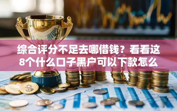 综合评分不足去哪借钱？看看这8个什么口子黑户可以下款怎么样