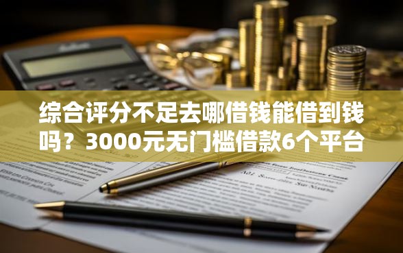 综合评分不足去哪借钱能借到钱吗？3000元无门槛借款6个平台推荐