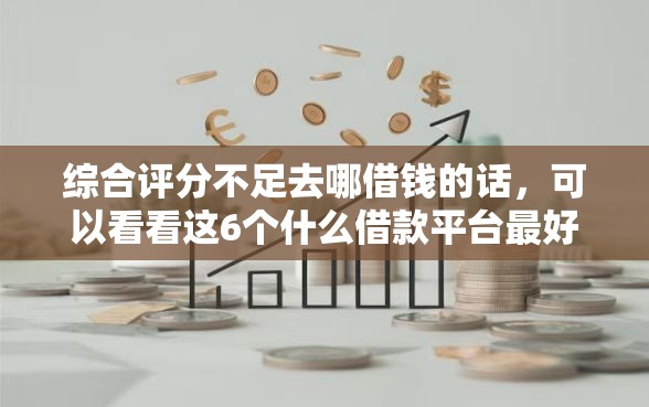 综合评分不足去哪借钱的话,可以看看这6个什么借款平台最好借款通过 综合评分不足去哪借钱的话,可以看看这6个什么借款平台最好借款通过