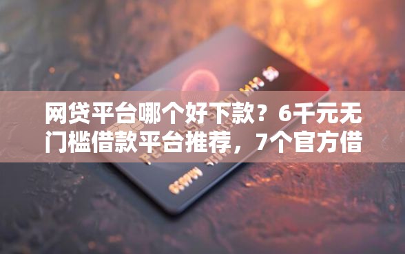 网贷平台哪个好下款？6千元无门槛借款平台推荐，7个官方借钱平台盘点