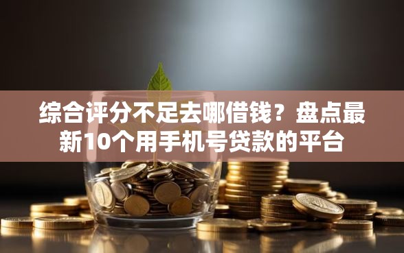 综合评分不足去哪借钱?盘点最新10个用手机号贷款的平台 综合评分不足去哪借钱?盘点最新10个用手机号贷款的平台