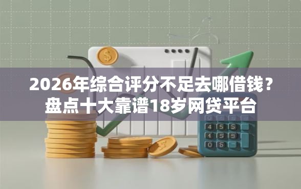 2026年综合评分不足去哪借钱?盘点十大靠谱18岁网贷平台 2026年综合评分不足去哪借钱?盘点十大靠谱18岁网贷平台