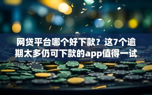 网贷平台哪个好下款？这7个逾期太多仍可下款的app值得一试