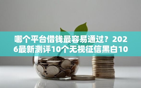 哪个平台借钱最容易通过？2026最新测评10个无视征信黑白100%秒下平台