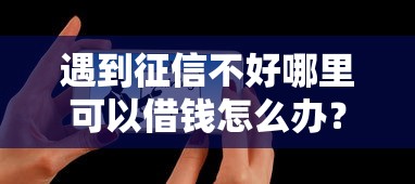 遇到征信不好哪里可以借钱怎么办?或可尝试这5个有那些平台可以借钱 遇到征信不好哪里可以借钱怎么办?或可尝试这5个有那些平台可以借钱