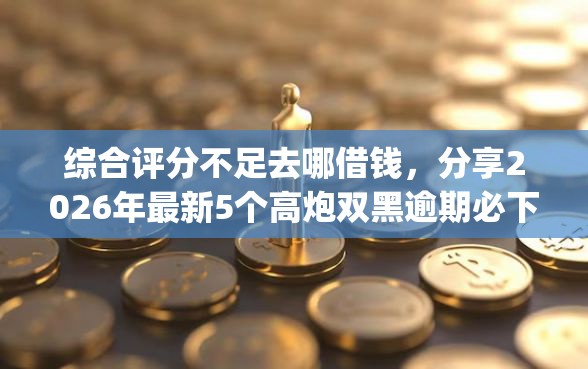 综合评分不足去哪借钱，分享2026年最新5个高炮双黑逾期必下款app