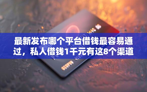 最新发布哪个平台借钱最容易通过，私人借钱1千元有这8个渠道