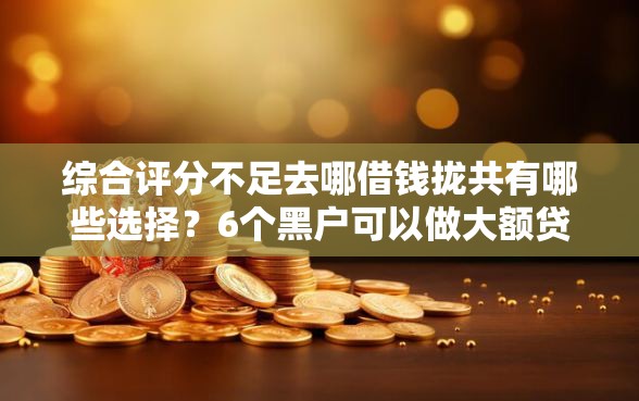 综合评分不足去哪借钱拢共有哪些选择？6个黑户可以做大额贷款软件详解