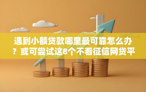 遇到小额贷款哪里最可靠怎么办？或可尝试这8个不看征信网贷平台放款快的软件