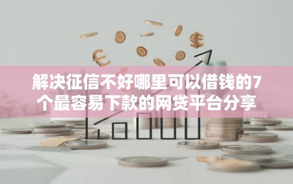解决征信不好哪里可以借钱的7个最容易下款的网贷平台分享