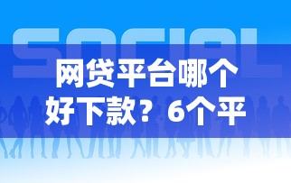 网贷平台哪个好下款？6个平台试试看哪个能下款
