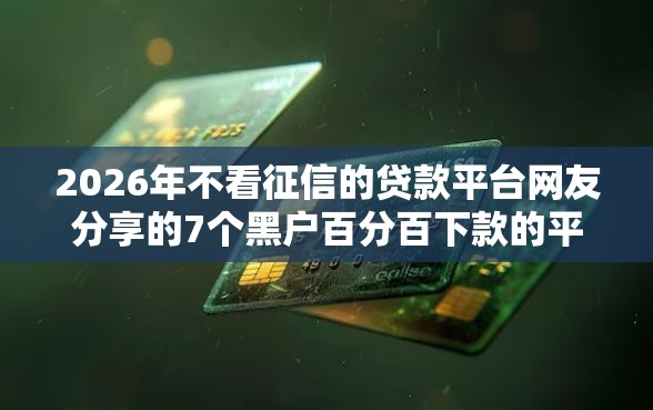 2026年不看征信的贷款平台网友分享的7个黑户百分百下款的平台我觉得不错! 2026年不看征信的贷款平台网友分享的7个黑户百分百下款的平台我觉得不错!