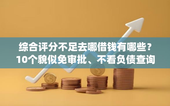 综合评分不足去哪借钱有哪些？10个貌似免审批、不看负债查询的app合集
