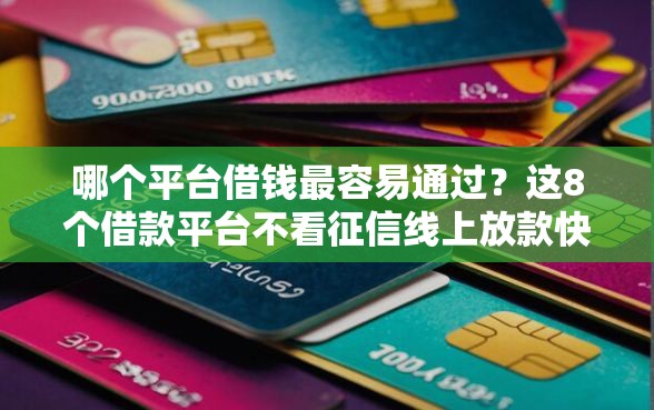 哪个平台借钱最容易通过？这8个借款平台不看征信线上放款快可以试试