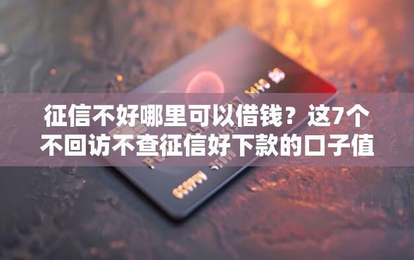 征信不好哪里可以借钱？这7个不回访不查征信好下款的口子值得一试