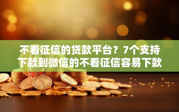 不看征信的贷款平台？7个支持下款到微信的不看征信容易下款的口子