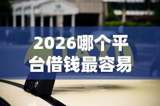2026哪个平台借钱最容易通过,差20000元就选这7个平台 2026哪个平台借钱最容易通过,差20000元就选这7个平台
