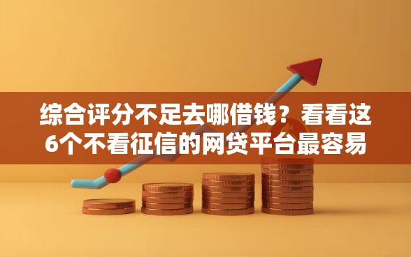 综合评分不足去哪借钱？看看这6个不看征信的网贷平台最容易通过的怎么样