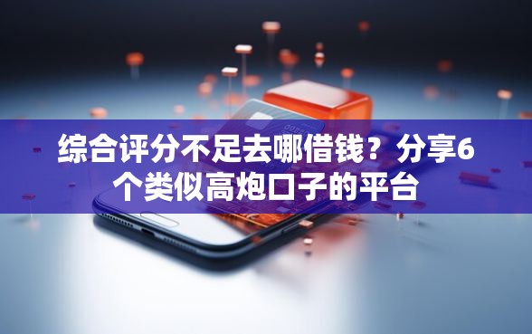 综合评分不足去哪借钱?分享6个类似高炮口子的平台 综合评分不足去哪借钱?分享6个类似高炮口子的平台