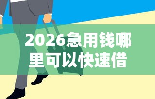 2026急用钱哪里可以快速借到,差4千元就选这8个平台 2026急用钱哪里可以快速借到,差4千元就选这8个平台