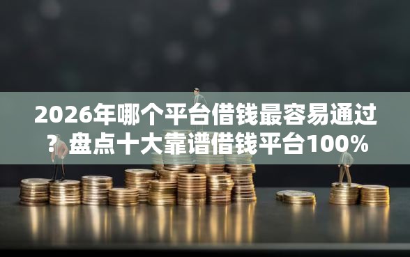 2026年哪个平台借钱最容易通过？盘点十大靠谱借钱平台100%通过