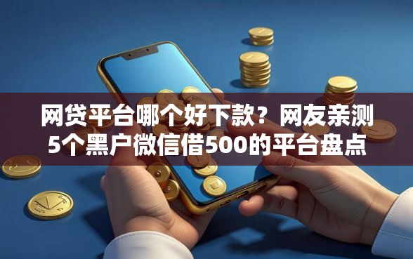 网贷平台哪个好下款?网友亲测5个黑户微信借500的平台盘点 网贷平台哪个好下款?网友亲测5个黑户微信借500的平台盘点