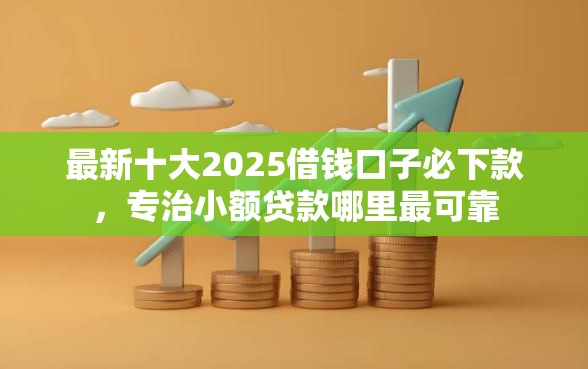 最新十大2025借钱口子必下款，专治小额贷款哪里最可靠