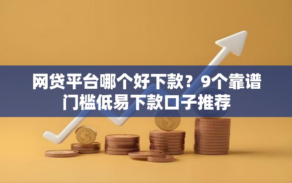 网贷平台哪个好下款?9个靠谱门槛低易下款口子推荐 网贷平台哪个好下款?9个靠谱门槛低易下款口子推荐