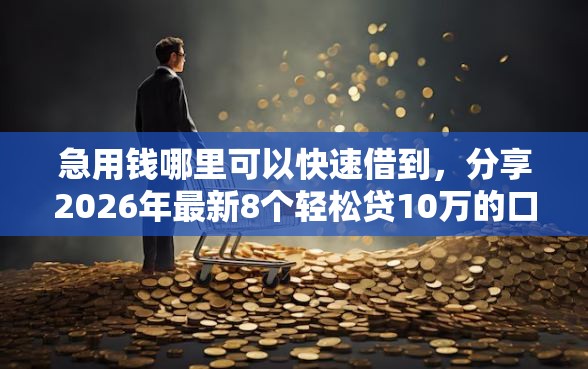 急用钱哪里可以快速借到，分享2026年最新8个轻松贷10万的口子