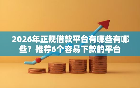 2026年正规借款平台有哪些有哪些?推荐6个容易下款的平台 2026年正规借款平台有哪些有哪些?推荐6个容易下款的平台