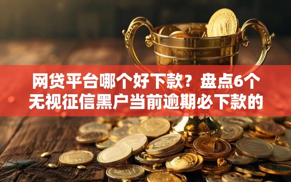 网贷平台哪个好下款?盘点6个无视征信黑户当前逾期必下款的口子给你参考 网贷平台哪个好下款?盘点6个无视征信黑户当前逾期必下款的口子给你参考