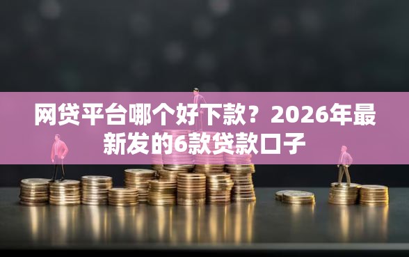 网贷平台哪个好下款?2026年最新发的6款贷款口子 网贷平台哪个好下款?2026年最新发的6款贷款口子