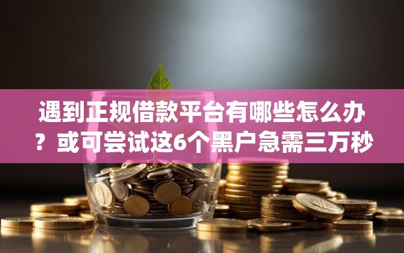 遇到正规借款平台有哪些怎么办?或可尝试这6个黑户急需三万秒到的的app 遇到正规借款平台有哪些怎么办?或可尝试这6个黑户急需三万秒到的的app