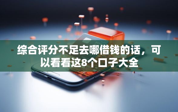综合评分不足去哪借钱的话，可以看看这8个口子大全