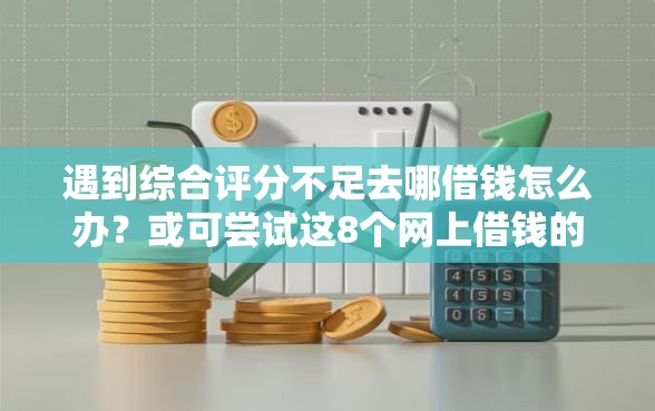 遇到综合评分不足去哪借钱怎么办？或可尝试这8个网上借钱的平台