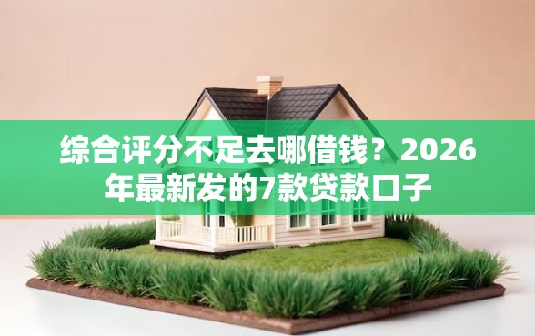 综合评分不足去哪借钱?2026年最新发的7款贷款口子 综合评分不足去哪借钱?2026年最新发的7款贷款口子