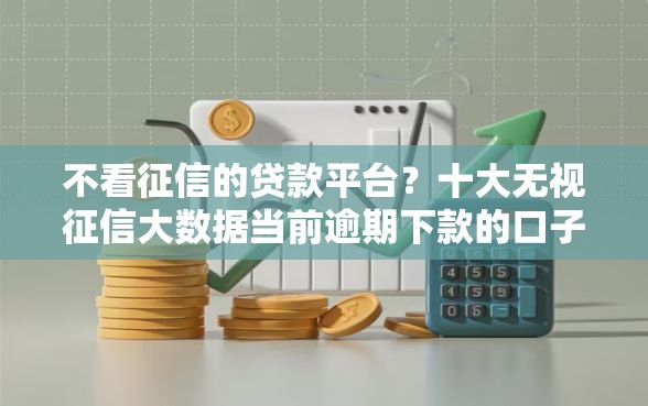 不看征信的贷款平台?十大无视征信大数据当前逾期下款的口子推荐 不看征信的贷款平台?十大无视征信大数据当前逾期下款的口子推荐