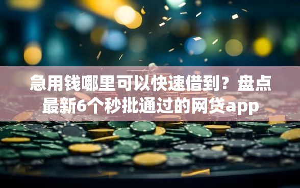 急用钱哪里可以快速借到？盘点最新6个秒批通过的网贷app